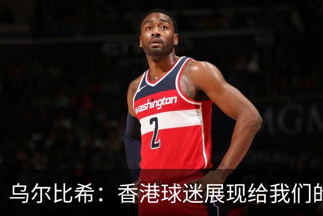 乌尔比希：香港球迷展现给我们的这种狂热真的非常特别