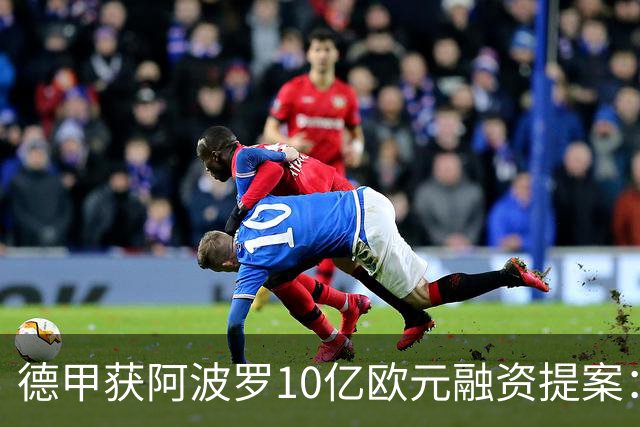 德甲获阿波罗10亿欧元融资提案：20年转播权担保贷款，36家俱乐部待投票